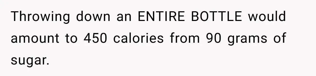 Woman Kicked Out of Wedding For Bringing Her Dobermann Service Dog, Should She Have Left Him Behind? Throwing down an ENTIRE BOTTLE would amount to 450 calories from 90 grams of sugar.