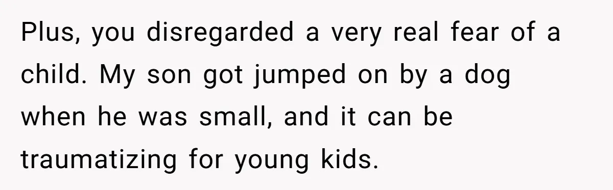 Woman Kicked Out of Wedding For Bringing Her Dobermann Service Dog, Should She Have Left Him Behind? Plus, you disregarded a very real fear of a child. My son got jumped on by a dog when he was small, and it can be traumatizing for young kids.