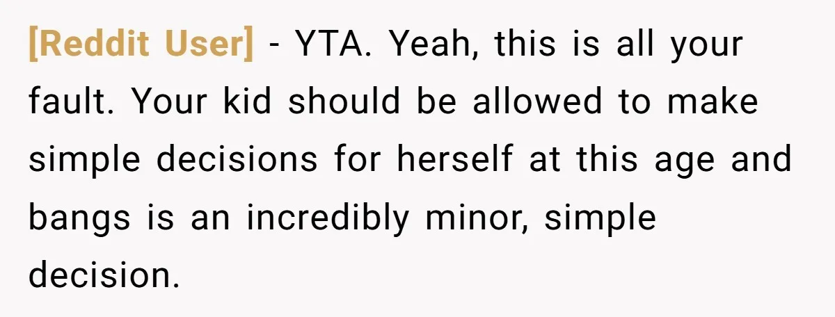 [Reddit User] − YTA. Yeah, this is all your fault. Your kid should be allowed to make simple decisions for herself at this age and bangs is an incredibly minor,...