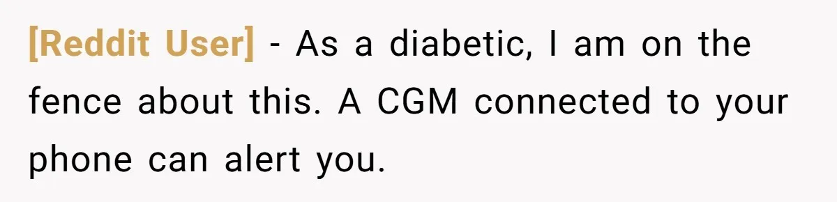 [Reddit User] − As a diabetic, I am on the fence about this. A CGM connected to your phone can alert you.