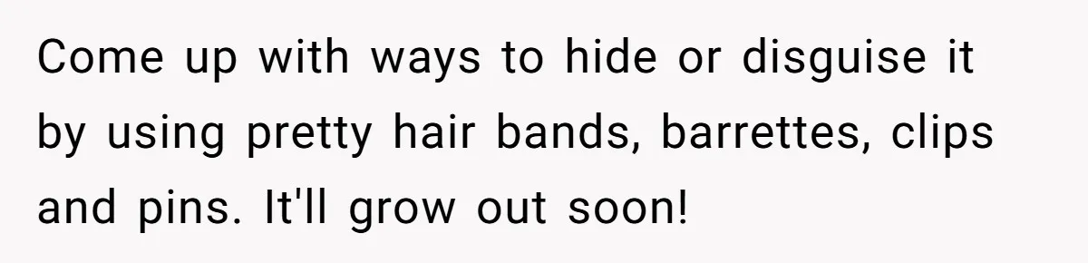 Mom Denies 10-Year-Old Daughter Bangs To Protect Her Hair, But She Secretly Cuts It Herself Come up with ways to hide or disguise it by using pretty hair bands, barrettes, clips and pins. It'll grow out soon!