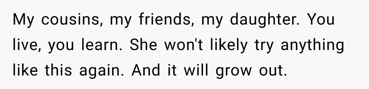 Mom Denies 10-Year-Old Daughter Bangs To Protect Her Hair, But She Secretly Cuts It Herself My cousins, my friends, my daughter. You live, you learn. She won't likely try anything like this again. And it will grow out.