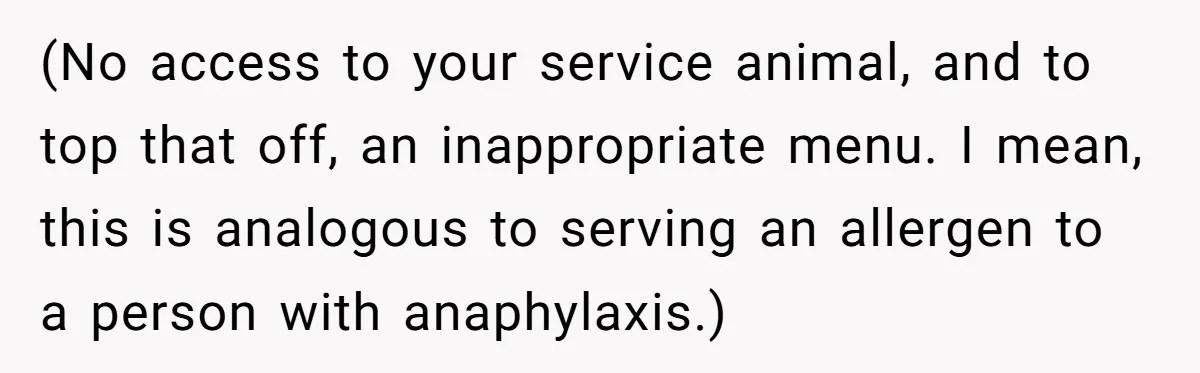 Woman Kicked Out of Wedding For Bringing Her Dobermann Service Dog, Should She Have Left Him Behind? (No access to your service animal, and to top that off, an inappropriate menu. I mean, this is analogous to serving an allergen to a person with anaphylaxis.)