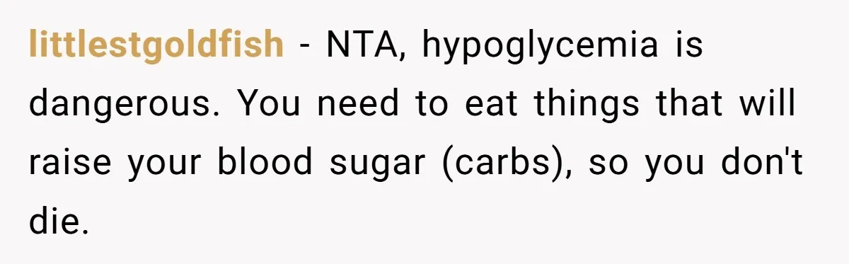 Woman Kicked Out of Wedding For Bringing Her Dobermann Service Dog, Should She Have Left Him Behind? littlestgoldfish − NTA, hypoglycemia is dangerous. You need to eat things that will raise your blood sugar (carbs), so you don't die.