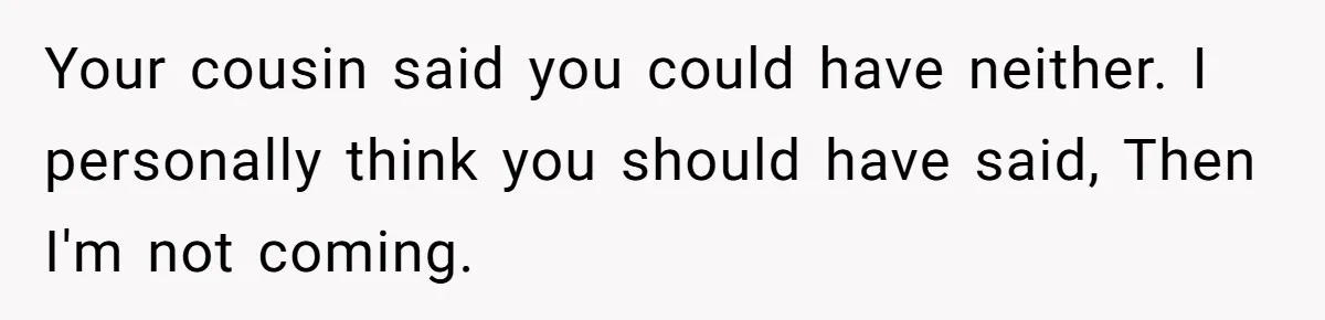 Woman Kicked Out of Wedding For Bringing Her Dobermann Service Dog, Should She Have Left Him Behind? Your cousin said you could have neither. I personally think you should have said, Then I'm not coming.