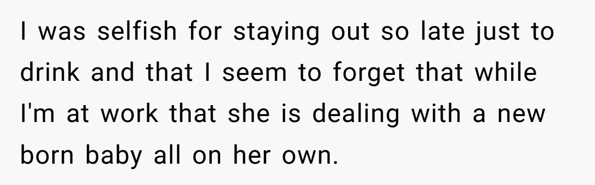 Husband Thinks He’s “Trying His Best”… Until Reddit Hears What His Wife Is Really Going Thro I was selfish for staying out so late just to drink and that I seem to forget that while I'm at work that she is dealing with a new born...