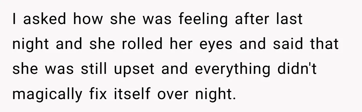 Husband Thinks He’s “Trying His Best”… Until Reddit Hears What His Wife Is Really Going Thro I asked how she was feeling after last night and she rolled her eyes and said that she was still upset and everything didn't magically fix itself over night.