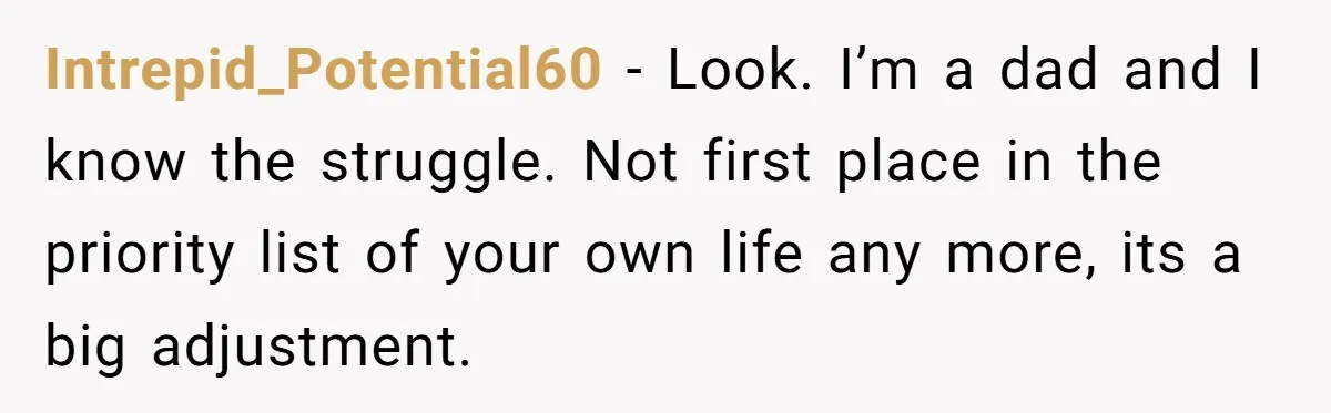 Husband Thinks He’s “Trying His Best”… Until Reddit Hears What His Wife Is Really Going Thro Intrepid_Potential60 − Look. I’m a dad and I know the struggle. Not first place in the priority list of your own life any more, its a big adjustment.