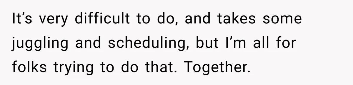 Husband Thinks He’s “Trying His Best”… Until Reddit Hears What His Wife Is Really Going Thro It’s very difficult to do, and takes some juggling and scheduling, but I’m all for folks trying to do that. Together.