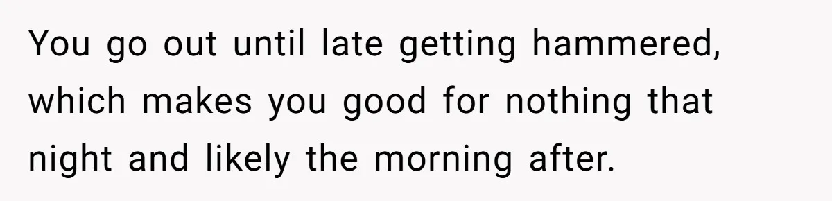 Husband Thinks He’s “Trying His Best”… Until Reddit Hears What His Wife Is Really Going Thro You go out until late getting hammered, which makes you good for nothing that night and likely the morning after.
