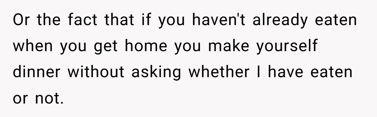 Husband Thinks He’s “Trying His Best”… Until Reddit Hears What His Wife Is Really Going Thro Or the fact that if you haven't already eaten when you get home you make yourself dinner without asking whether I have eaten or not.