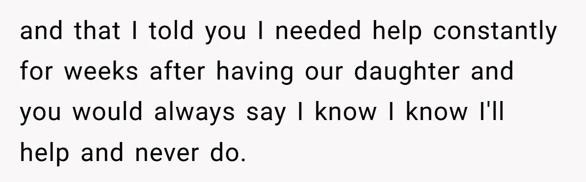 Husband Thinks He’s “Trying His Best”… Until Reddit Hears What His Wife Is Really Going Thro and that I told you I needed help constantly for weeks after having our daughter and you would always say I know I know I'll help and never do.