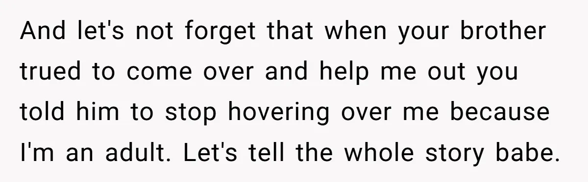Husband Thinks He’s “Trying His Best”… Until Reddit Hears What His Wife Is Really Going Thro And let's not forget that when your brother trued to come over and help me out you told him to stop hovering over me because I'm an adult. Let's tell...