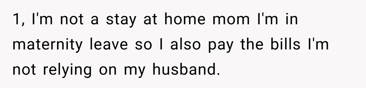 Husband Thinks He’s “Trying His Best”… Until Reddit Hears What His Wife Is Really Going Thro 1, I'm not a stay at home mom I'm in maternity leave so I also pay the bills I'm not relying on my husband.