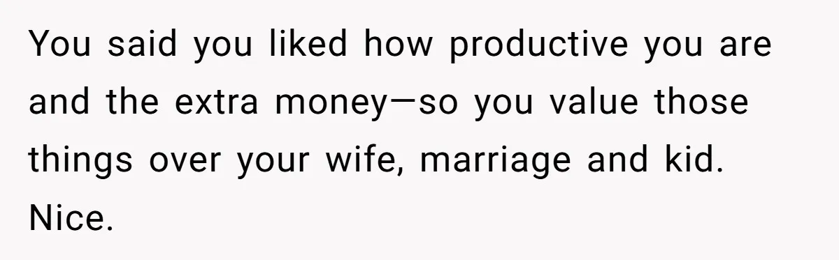 Husband Thinks He’s “Trying His Best”… Until Reddit Hears What His Wife Is Really Going Thro You said you liked how productive you are and the extra money—so you value those things over your wife, marriage and kid. Nice.
