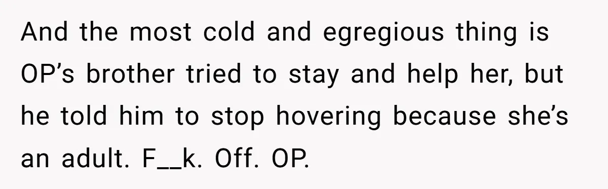 Husband Thinks He’s “Trying His Best”… Until Reddit Hears What His Wife Is Really Going Thro And the most cold and egregious thing is OP’s brother tried to stay and help her, but he told him to stop hovering because she’s an adult. F__k. Off. OP.