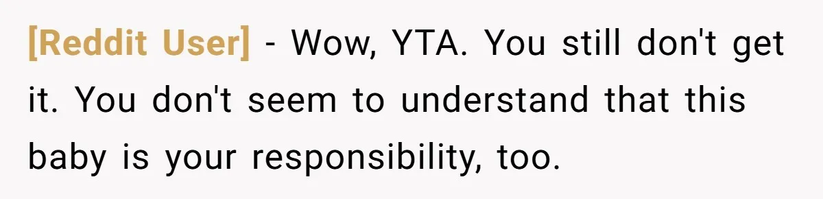 [Reddit User] − Wow, YTA. You still don't get it. You don't seem to understand that this baby is your responsibility, too.