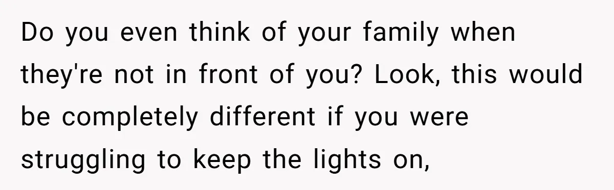 Husband Thinks He’s “Trying His Best”… Until Reddit Hears What His Wife Is Really Going Thro Do you even think of your family when they're not in front of you? Look, this would be completely different if you were struggling to keep the lights on,