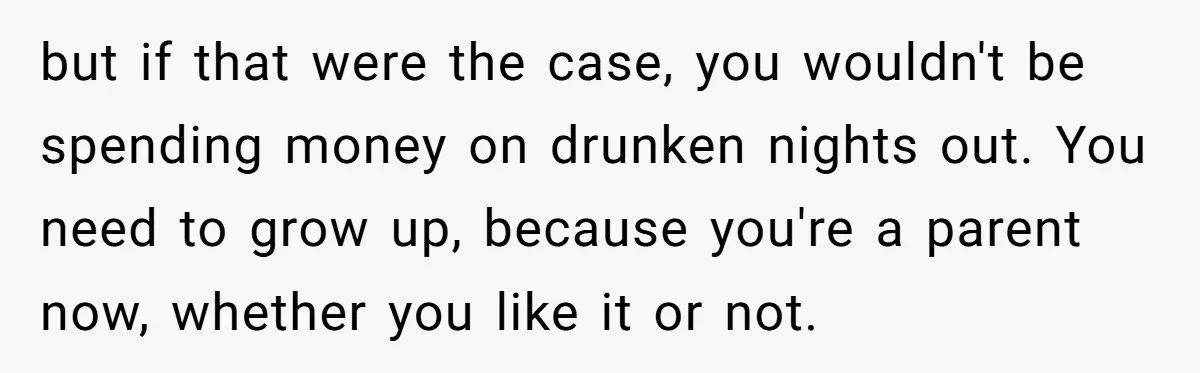 Husband Thinks He’s “Trying His Best”… Until Reddit Hears What His Wife Is Really Going Thro but if that were the case, you wouldn't be spending money on drunken nights out. You need to grow up, because you're a parent now, whether you like it or...