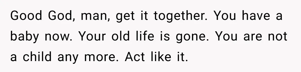 Husband Thinks He’s “Trying His Best”… Until Reddit Hears What His Wife Is Really Going Thro Good God, man, get it together. You have a baby now. Your old life is gone. You are not a child any more. Act like it.