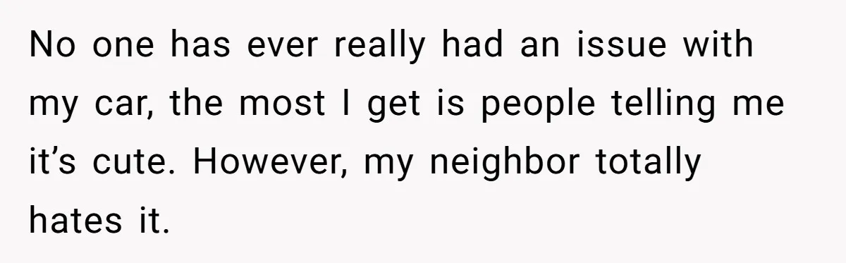 Neighbor Keeps Snapping Photos Of Woman’s Car, Gets Loud Surprise Every Time No one has ever really had an issue with my car, the most I get is people telling me it’s cute. However, my neighbor totally hates it.