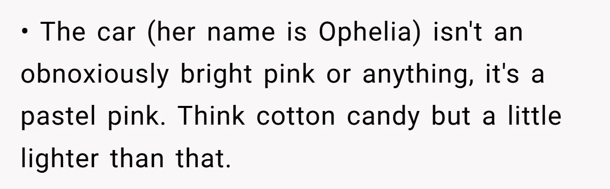 Neighbor Keeps Snapping Photos Of Woman’s Car, Gets Loud Surprise Every Time • The car (her name is Ophelia) isn't an obnoxiously bright pink or anything, it's a pastel pink. Think cotton candy but a little lighter than that.