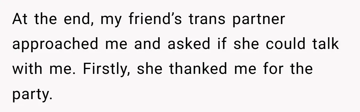 She Invited Her Trans Friend to Her Baby Shower - Then Did a Gender Reveal Cake and Drama Exploded At the end, my friend’s trans partner approached me and asked if she could talk with me. Firstly, she thanked me for the party.