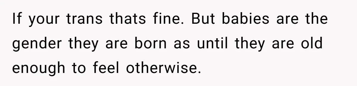 She Invited Her Trans Friend to Her Baby Shower - Then Did a Gender Reveal Cake and Drama Exploded If your trans thats fine. But babies are the gender they are born as until they are old enough to feel otherwise.