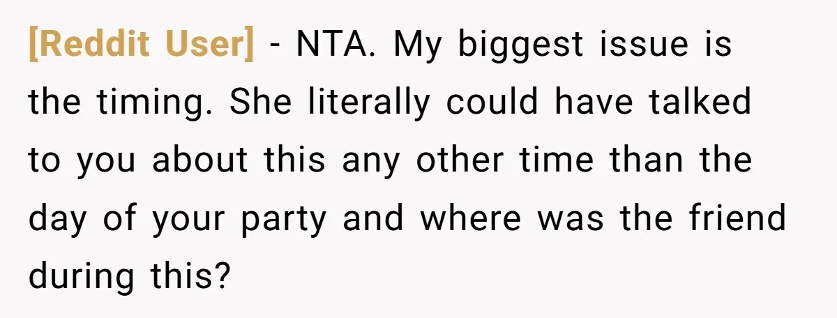 [Reddit User] − NTA. My biggest issue is the timing. She literally could have talked to you about this any other time than the day of your party and where...