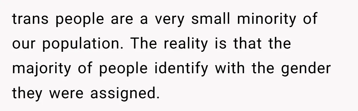 She Invited Her Trans Friend to Her Baby Shower - Then Did a Gender Reveal Cake and Drama Exploded trans people are a very small minority of our population. The reality is that the majority of people identify with the gender they were assigned.