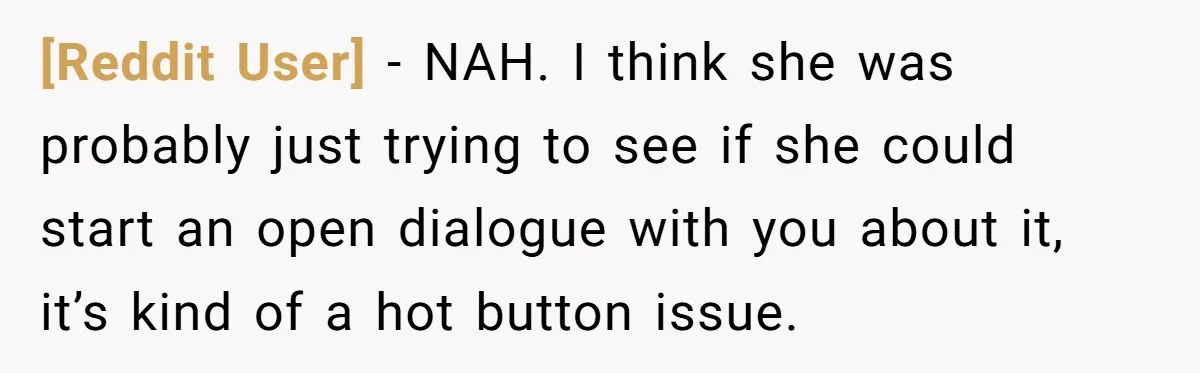 [Reddit User] − NAH. I think she was probably just trying to see if she could start an open dialogue with you about it, it’s kind of a hot button...