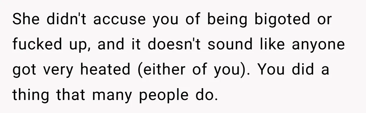 She Invited Her Trans Friend to Her Baby Shower - Then Did a Gender Reveal Cake and Drama Exploded She didn't accuse you of being bigoted or fucked up, and it doesn't sound like anyone got very heated (either of you). You did a thing that many people do.