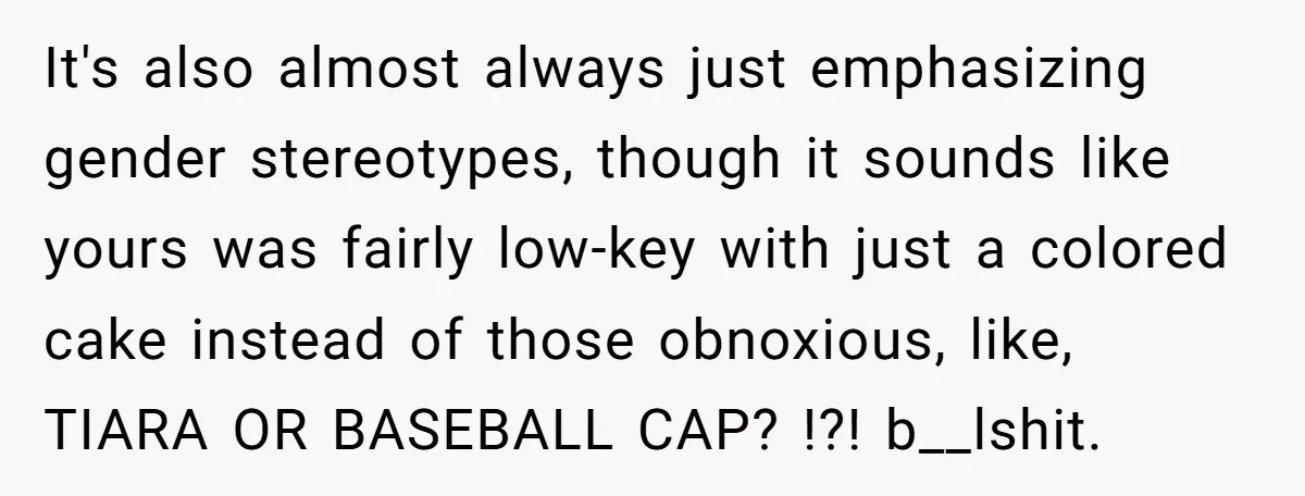 She Invited Her Trans Friend to Her Baby Shower - Then Did a Gender Reveal Cake and Drama Exploded It's also almost always just emphasizing gender stereotypes, though it sounds like yours was fairly low-key with just a colored cake instead of those obnoxious, like, TIARA OR BASEBALL CAP?...