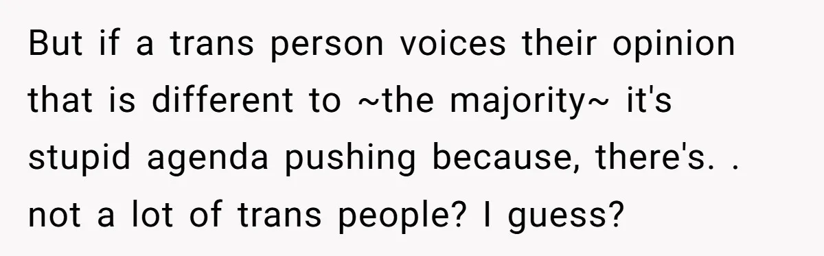 She Invited Her Trans Friend to Her Baby Shower - Then Did a Gender Reveal Cake and Drama Exploded But if a trans person voices their opinion that is different to ~the majority~ it's stupid agenda pushing because, there's. . not a lot of trans people? I guess?