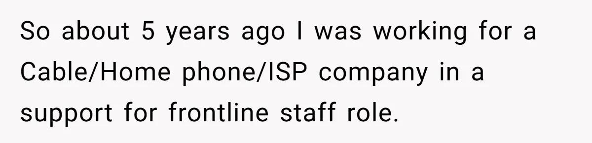 Customer Demands All His Rental Properties Lose Service Immediately - So the Rep Does Exactly That So about 5 years ago I was working for a Cable/Home phone/ISP company in a support for frontline staff role.