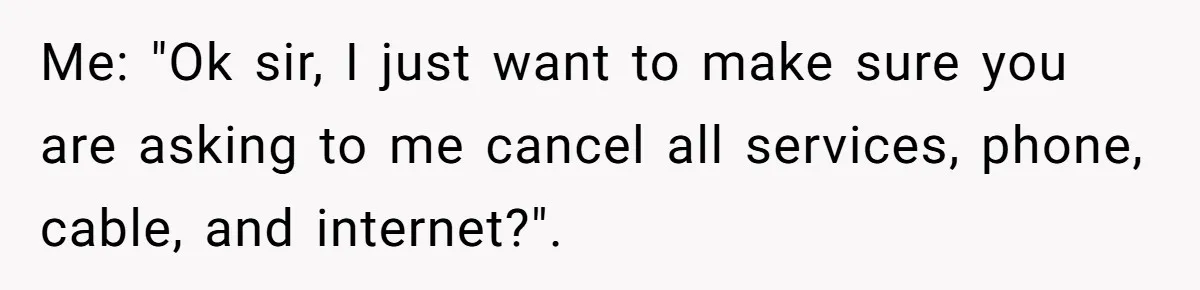 Customer Demands All His Rental Properties Lose Service Immediately - So the Rep Does Exactly That Me: "Ok sir, I just want to make sure you are asking to me cancel all services, phone, cable, and internet?".