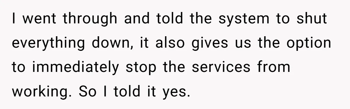 Customer Demands All His Rental Properties Lose Service Immediately - So the Rep Does Exactly That I went through and told the system to shut everything down, it also gives us the option to immediately stop the services from working. So I told it yes.