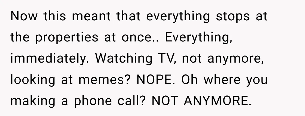 Customer Demands All His Rental Properties Lose Service Immediately - So the Rep Does Exactly That Now this meant that everything stops at the properties at once.. Everything, immediately. Watching TV, not anymore, looking at memes? NOPE. Oh where you making a phone call? NOT ANYMORE.