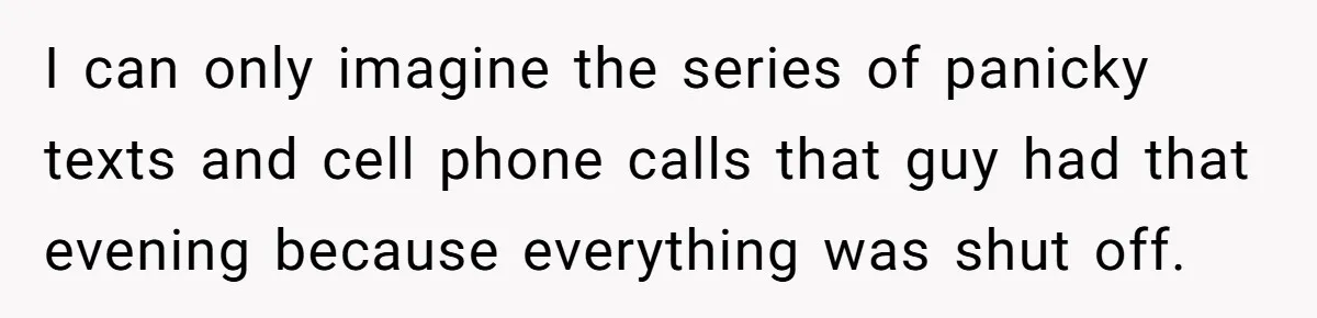 Customer Demands All His Rental Properties Lose Service Immediately - So the Rep Does Exactly That I can only imagine the series of panicky texts and cell phone calls that guy had that evening because everything was shut off.