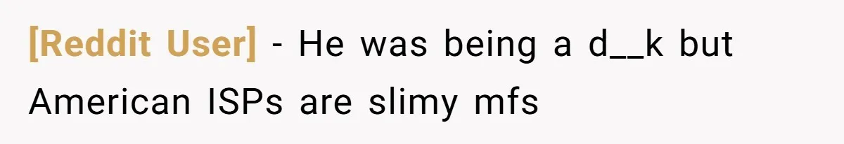 [Reddit User] − He was being a d__k but American ISPs are slimy mfs