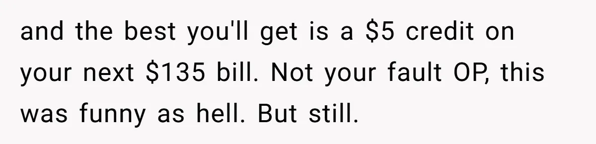 Customer Demands All His Rental Properties Lose Service Immediately - So the Rep Does Exactly That and the best you'll get is a $5 credit on your next $135 bill. Not your fault OP, this was funny as hell. But still.
