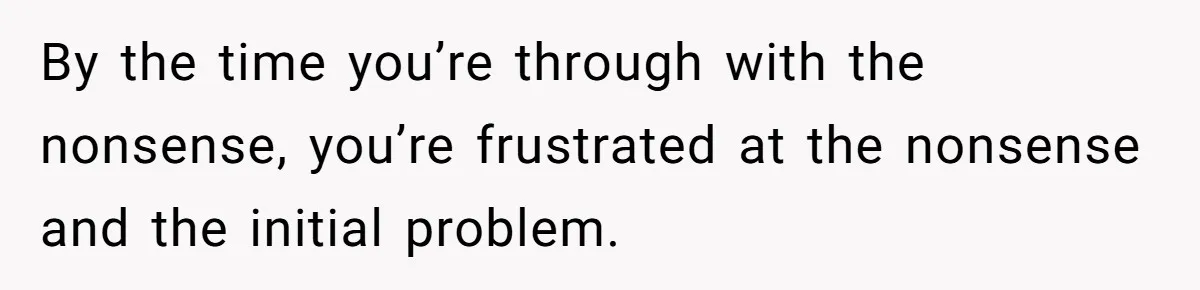 Customer Demands All His Rental Properties Lose Service Immediately - So the Rep Does Exactly That By the time you’re through with the nonsense, you’re frustrated at the nonsense and the initial problem.