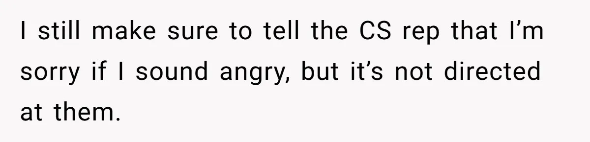 Customer Demands All His Rental Properties Lose Service Immediately - So the Rep Does Exactly That I still make sure to tell the CS rep that I’m sorry if I sound angry, but it’s not directed at them.