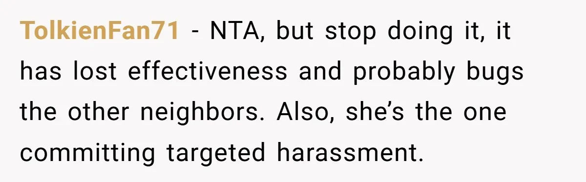 Neighbor Keeps Snapping Photos Of Woman’s Car, Gets Loud Surprise Every Time TolkienFan71 − NTA, but stop doing it, it has lost effectiveness and probably bugs the other neighbors. Also, she’s the one committing targeted harassment.