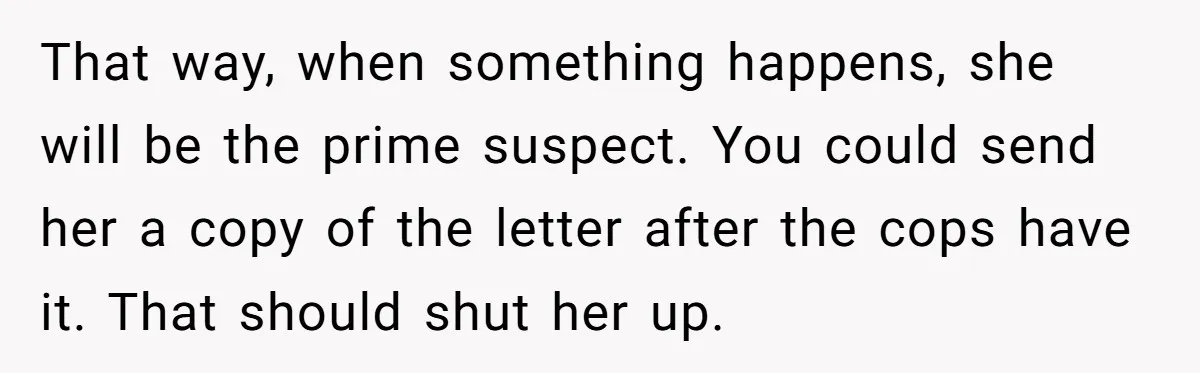 Neighbor Keeps Snapping Photos Of Woman’s Car, Gets Loud Surprise Every Time That way, when something happens, she will be the prime suspect. You could send her a copy of the letter after the cops have it. That should shut her up.