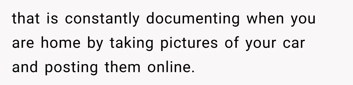 Neighbor Keeps Snapping Photos Of Woman’s Car, Gets Loud Surprise Every Time that is constantly documenting when you are home by taking pictures of your car and posting them online.