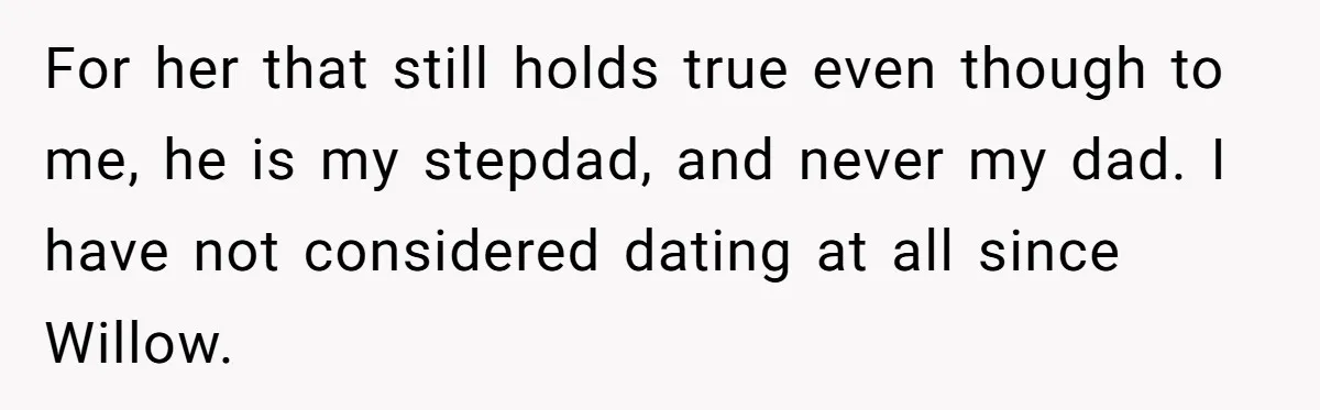 Grieving Widower Snaps At Pushy Mom Who Demands He Remarry To Avoid Becoming Like Her For her that still holds true even though to me, he is my stepdad, and never my dad. I have not considered dating at all since Willow.