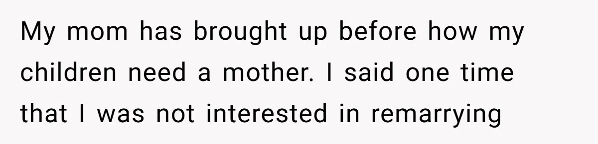 Grieving Widower Snaps At Pushy Mom Who Demands He Remarry To Avoid Becoming Like Her My mom has brought up before how my children need a mother. I said one time that I was not interested in remarrying