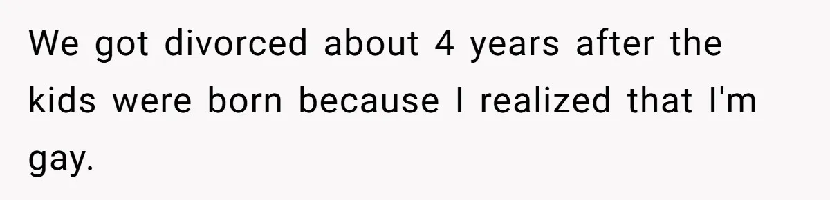 Man Gets Caught In The Middle Of His Ex-Wife’s Marriage After Her Husband Challenges Their Friendship We got divorced about 4 years after the kids were born because I realized that I'm gay.