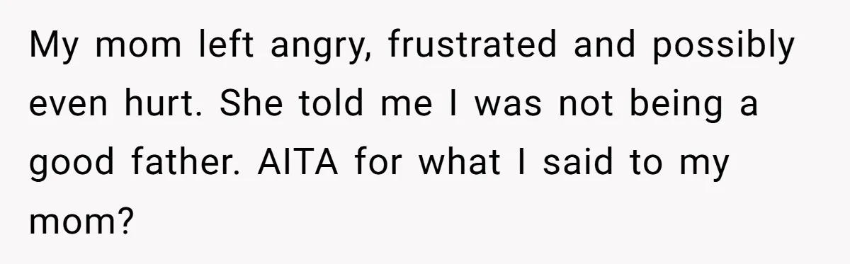 Grieving Widower Snaps At Pushy Mom Who Demands He Remarry To Avoid Becoming Like Her My mom left angry, frustrated and possibly even hurt. She told me I was not being a good father. AITA for what I said to my mom?